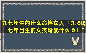 九七年生的什么命格女人「九 🦍 七年出生的女孩婚配什么 🐯 生肖好」